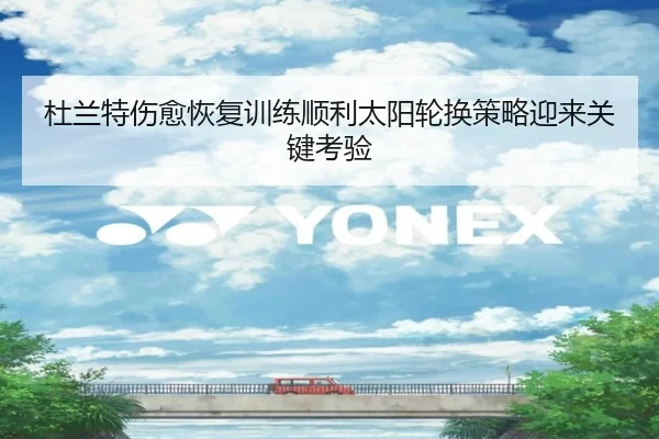 杜兰特伤愈恢复训练顺利太阳轮换策略迎来关键考验